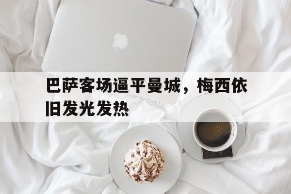 关于巴萨客场逼平曼城，梅西依旧发光发热的信息